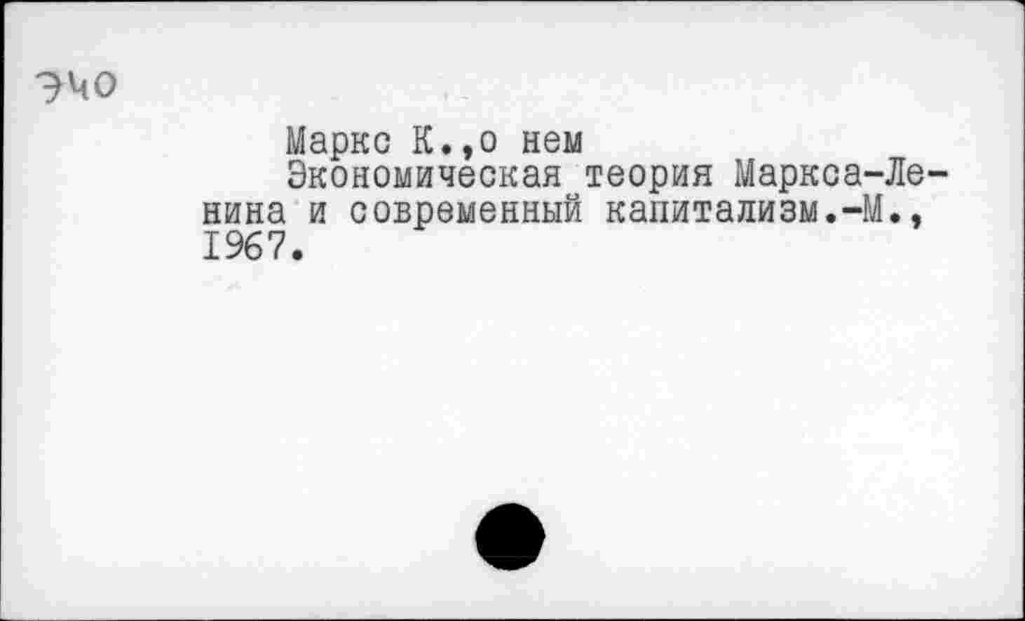 ﻿?Ч0
Маркс К.,о нем
Экономическая теория Маркса-Ленина и современный капитализм.-М., 1967.